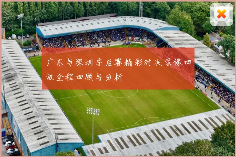 广东与深圳季后赛精彩对决录像回放全程回顾与分析