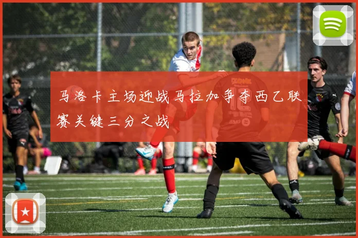 马洛卡主场迎战马拉加争夺西乙联赛关键三分之战