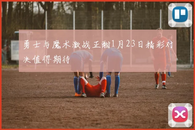 勇士与魔术激战正酣1月23日精彩对决值得期待