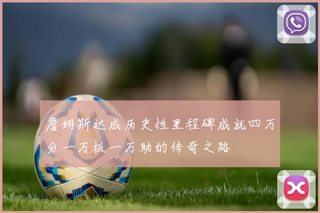 詹姆斯达成历史性里程碑成就四万分一万板一万助的传奇之路