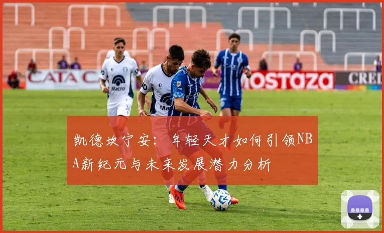 凯德坎宁安：年轻天才如何引领NBA新纪元与未来发展潜力分析