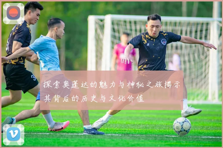 探索奥蓬达的魅力与神秘之旅揭示其背后的历史与文化价值