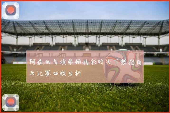 阿森纳与埃弗顿精彩对决下载指南及比赛回顾分析