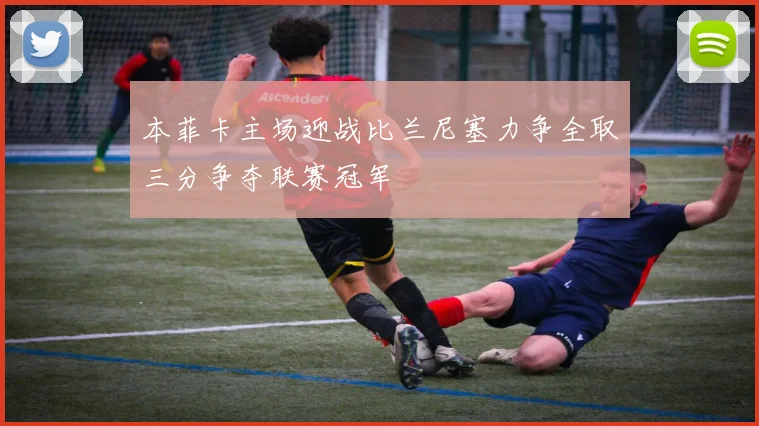 本菲卡主场迎战比兰尼塞力争全取三分争夺联赛冠军