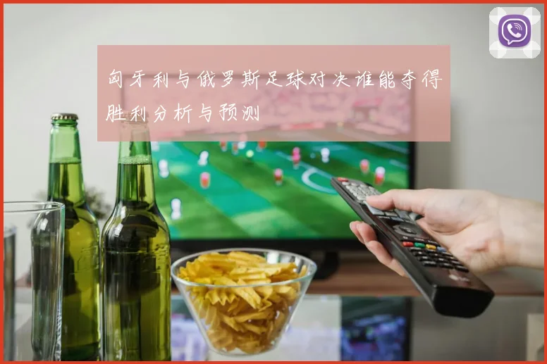 匈牙利与俄罗斯足球对决谁能夺得胜利分析与预测