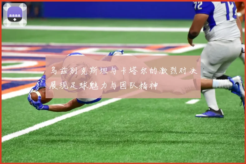 乌兹别克斯坦与卡塔尔的激烈对决展现足球魅力与团队精神