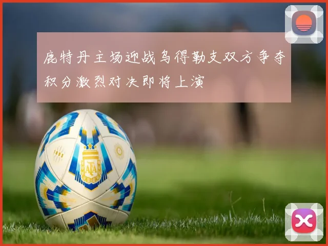 鹿特丹主场迎战乌得勒支双方争夺积分激烈对决即将上演