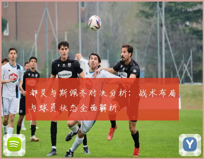都灵与斯佩齐对决分析：战术布局与球员状态全面解析