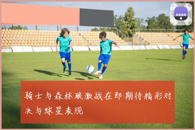 骑士与森林狼激战在即期待精彩对决与球星表现