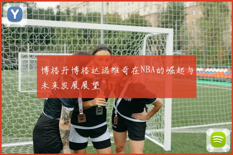 博格丹博格达诺维奇在NBA的崛起与未来发展展望