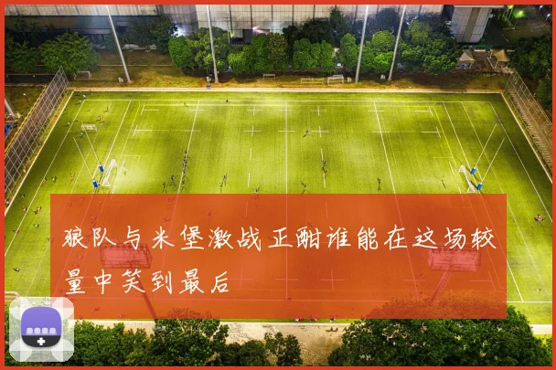 狼队与米堡激战正酣谁能在这场较量中笑到最后