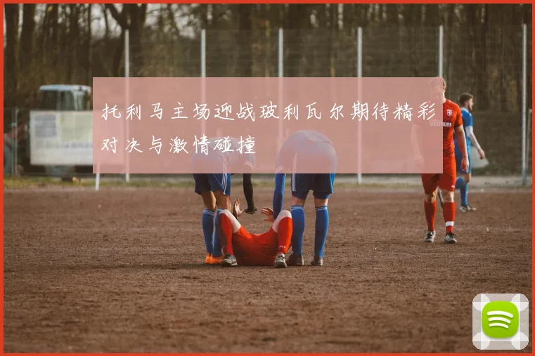 托利马主场迎战玻利瓦尔期待精彩对决与激情碰撞